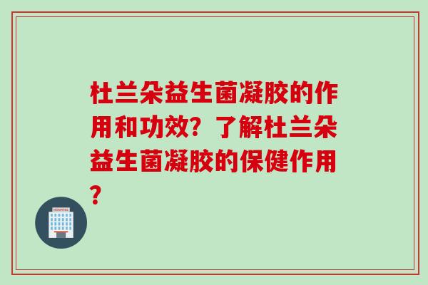 杜兰朵益生菌凝胶的作用和功效？了解杜兰朵益生菌凝胶的保健作用？