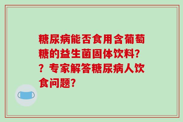 糖尿病能否食用含葡萄糖的益生菌固体饮料？？专家解答糖尿病人饮食问题？