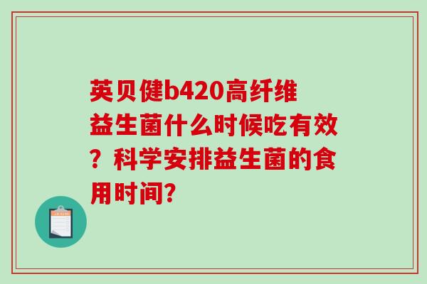 英贝健b420高纤维益生菌什么时候吃有效？科学安排益生菌的食用时间？