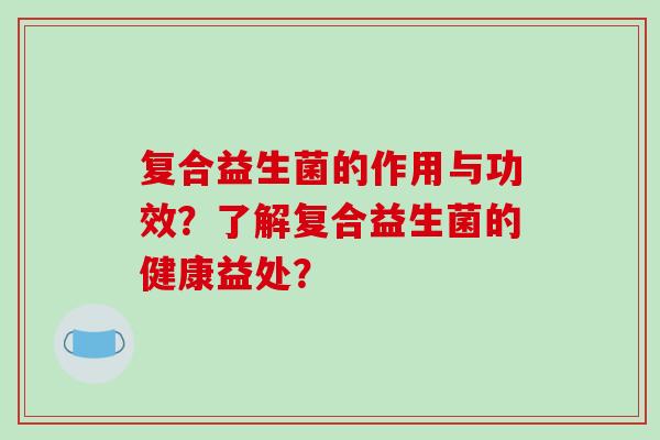 复合益生菌的作用与功效？了解复合益生菌的健康益处？