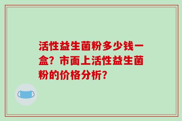 活性益生菌粉多少钱一盒？市面上活性益生菌粉的价格分析？