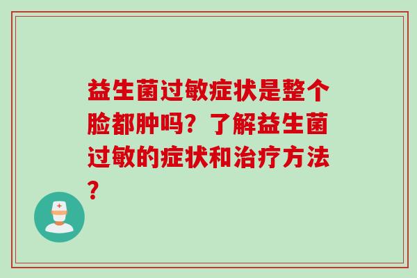 益生菌症状是整个脸都肿吗？了解益生菌的症状和方法？