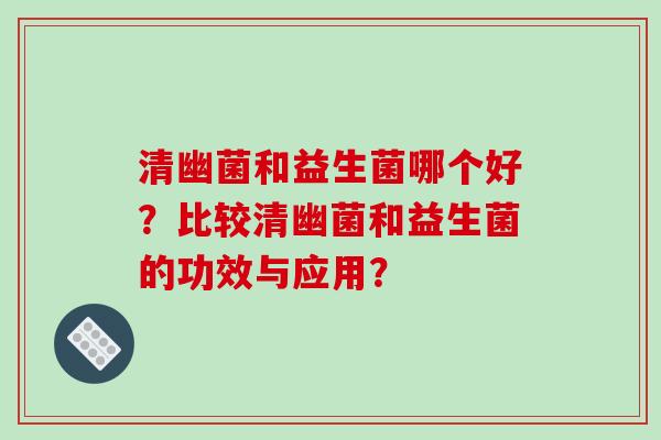 清幽菌和益生菌哪个好？比较清幽菌和益生菌的功效与应用？