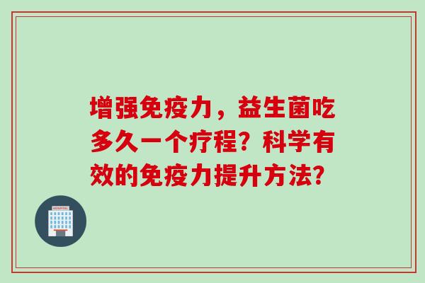 增强免疫力，益生菌吃多久一个疗程？科学有效的免疫力提升方法？
