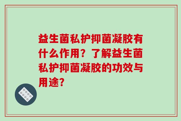 益生菌私护抑菌凝胶有什么作用？了解益生菌私护抑菌凝胶的功效与用途？