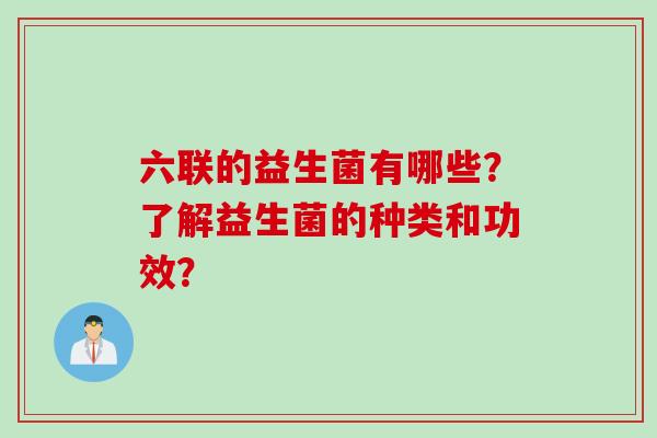 六联的益生菌有哪些？了解益生菌的种类和功效？