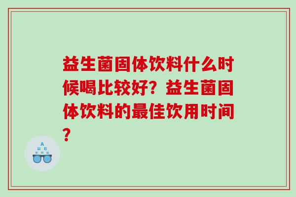 益生菌固体饮料什么时候喝比较好？益生菌固体饮料的最佳饮用时间？