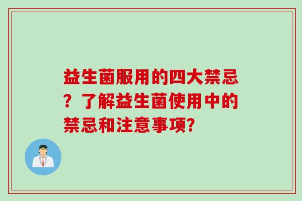 益生菌服用的四大禁忌？了解益生菌使用中的禁忌和注意事项？
