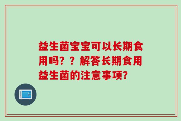 益生菌宝宝可以长期食用吗？？解答长期食用益生菌的注意事项？
