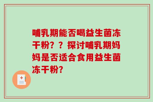哺乳期能否喝益生菌冻干粉？？探讨哺乳期妈妈是否适合食用益生菌冻干粉？