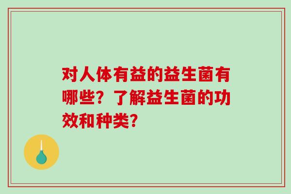 对人体有益的益生菌有哪些？了解益生菌的功效和种类？