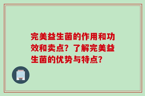 完美益生菌的作用和功效和卖点？了解完美益生菌的优势与特点？