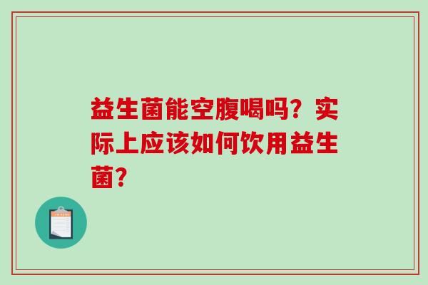 益生菌能空腹喝吗？实际上应该如何饮用益生菌？