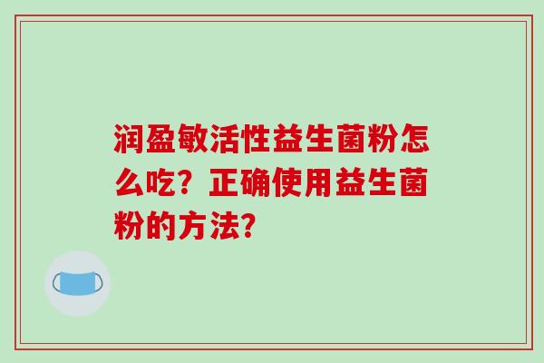 润盈敏活性益生菌粉怎么吃？正确使用益生菌粉的方法？