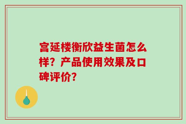 宫延楼衡欣益生菌怎么样？产品使用效果及口碑评价？