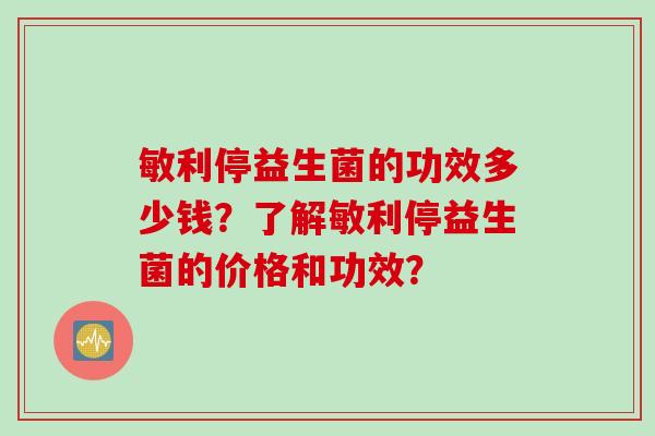 敏利停益生菌的功效多少钱？了解敏利停益生菌的价格和功效？
