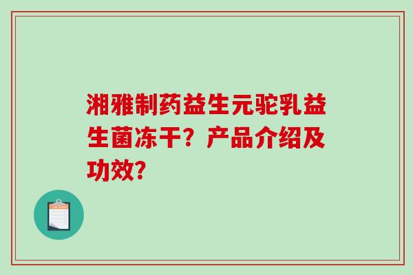 湘雅制药益生元驼乳益生菌冻干？产品介绍及功效？