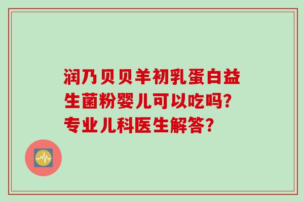 润乃贝贝羊初乳蛋白益生菌粉婴儿可以吃吗?专业儿科医生解答? 润乃贝贝羊初乳蛋白益生菌粉婴儿可以吃吗?专业儿科医生解答?