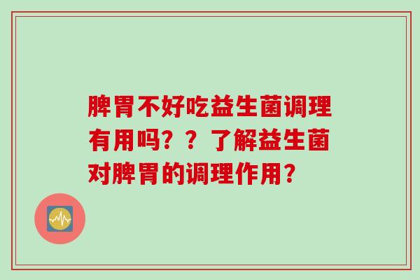 脾胃不好吃益生菌调理有用吗？？了解益生菌对脾胃的调理作用？