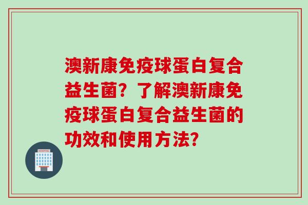 澳新康免疫球蛋白复合益生菌？了解澳新康免疫球蛋白复合益生菌的功效和使用方法？
