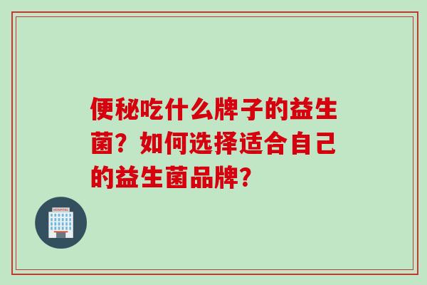 吃什么牌子的益生菌？如何选择适合自己的益生菌品牌？