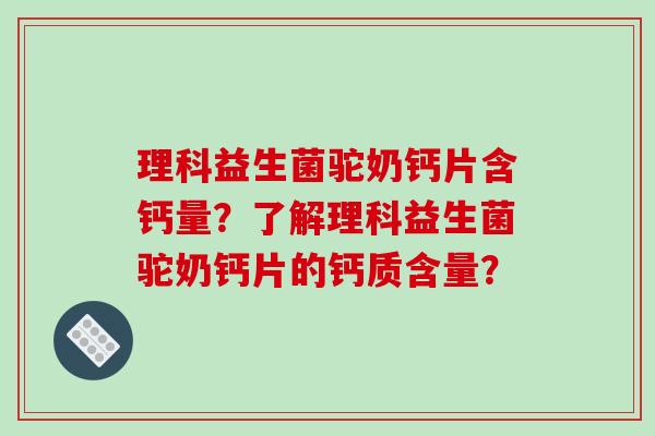 理科益生菌驼奶钙片含钙量？了解理科益生菌驼奶钙片的钙质含量？
