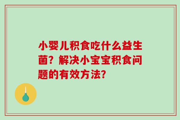 小婴儿积食吃什么益生菌？解决小宝宝积食问题的有效方法？