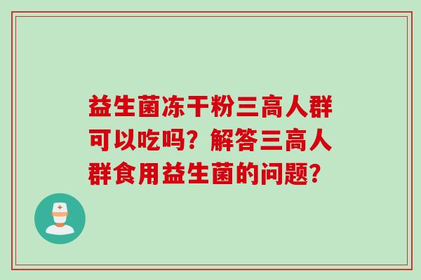 益生菌冻干粉三高人群可以吃吗？解答三高人群食用益生菌的问题？