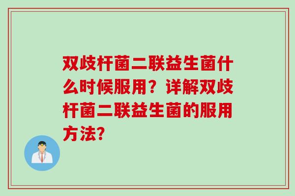 双歧杆菌二联益生菌什么时候服用？详解双歧杆菌二联益生菌的服用方法？