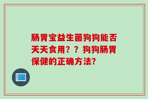 肠胃宝益生菌狗狗能否天天食用？？狗狗肠胃保健的正确方法？
