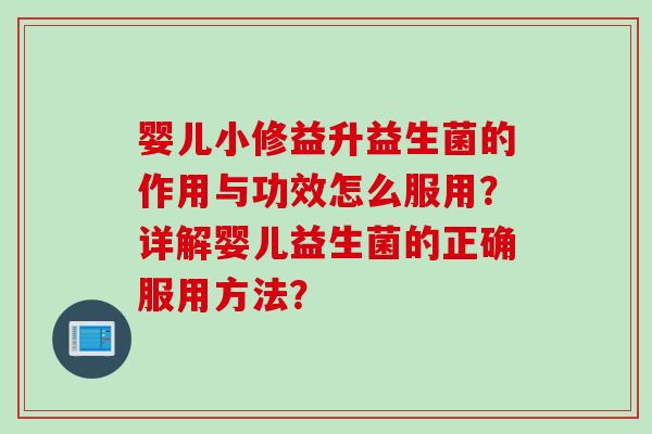 婴儿小修益升益生菌的作用与功效怎么服用？详解婴儿益生菌的正确服用方法？
