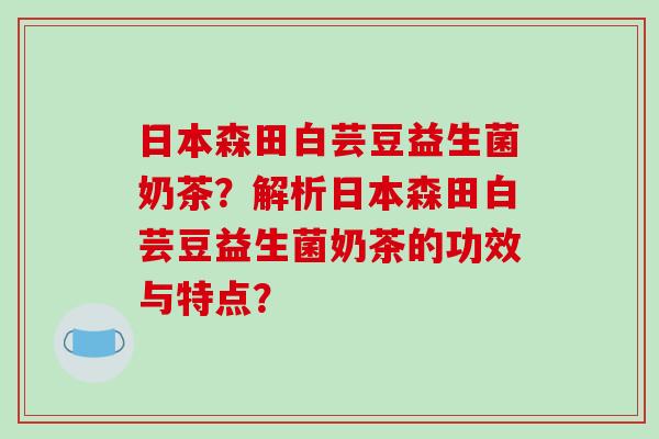 日本森田白芸豆益生菌奶茶？解析日本森田白芸豆益生菌奶茶的功效与特点？