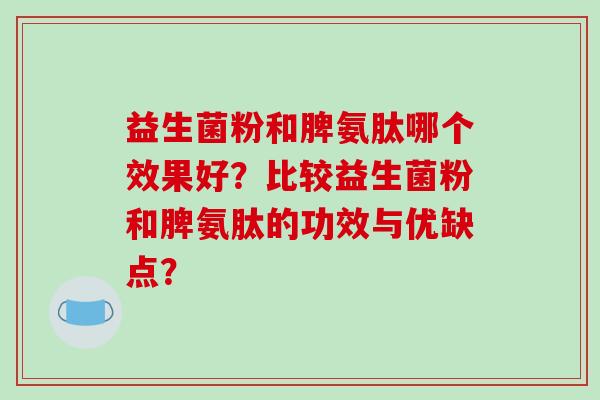 益生菌粉和脾氨肽哪个效果好？比较益生菌粉和脾氨肽的功效与优缺点？