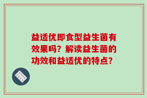 益适优即食型益生菌有效果吗？解读益生菌的功效和益适优的特点？
