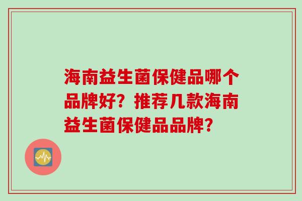 海南益生菌保健品哪个品牌好？推荐几款海南益生菌保健品品牌？