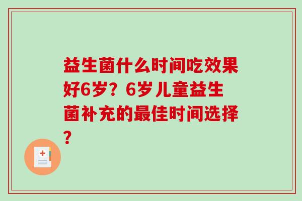 益生菌什么时间吃效果好6岁？6岁儿童益生菌补充的最佳时间选择？