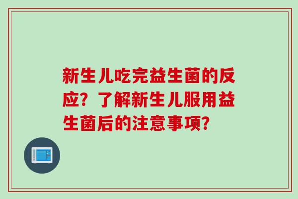 新生儿吃完益生菌的反应?了解新生儿服用益生菌后的注意事项? 新生儿吃完益生菌的反应?了解新生儿服用益生菌后的注意事项?