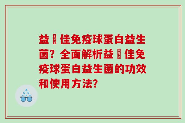益尓佳球蛋白益生菌？全面解析益尓佳球蛋白益生菌的功效和使用方法？