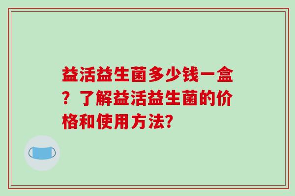 益活益生菌多少钱一盒？了解益活益生菌的价格和使用方法？