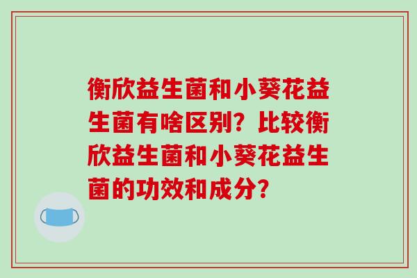 衡欣益生菌和小葵花益生菌有啥区别？比较衡欣益生菌和小葵花益生菌的功效和成分？