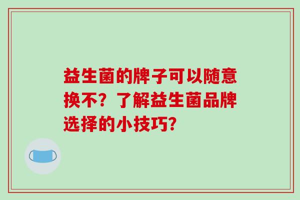 益生菌的牌子可以随意换不？了解益生菌品牌选择的小技巧？