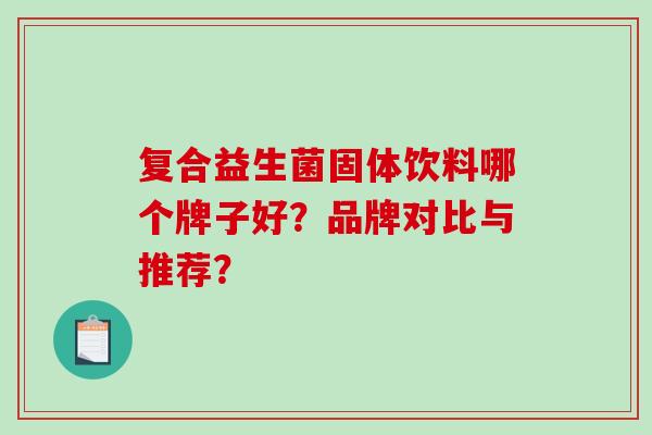 复合益生菌固体饮料哪个牌子好？品牌对比与推荐？