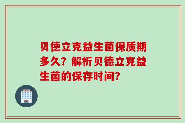贝德立克益生菌保质期多久？解析贝德立克益生菌的保存时间？