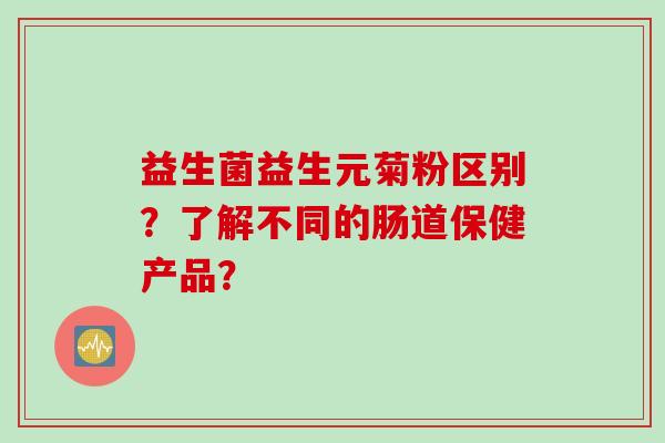 益生菌益生元菊粉区别？了解不同的肠道保健产品？