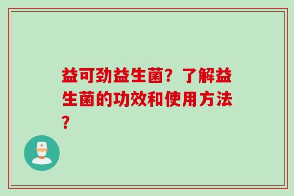 益可劲益生菌？了解益生菌的功效和使用方法？