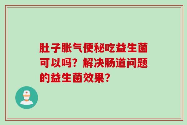 肚子吃益生菌可以吗？解决肠道问题的益生菌效果？