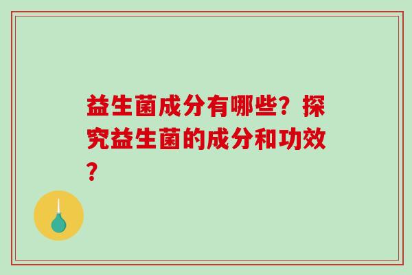 益生菌成分有哪些？探究益生菌的成分和功效？