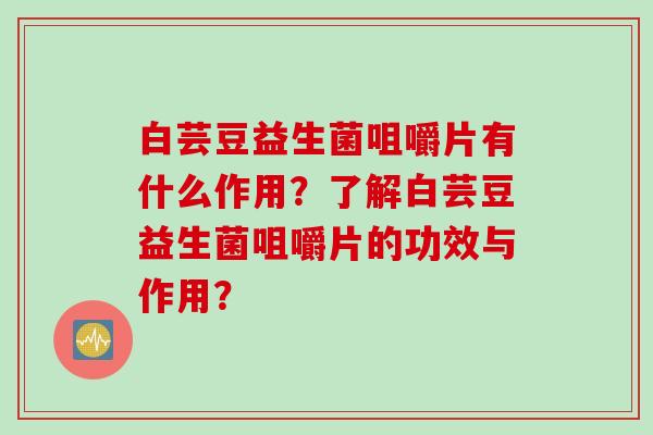 白芸豆益生菌咀嚼片有什么作用？了解白芸豆益生菌咀嚼片的功效与作用？