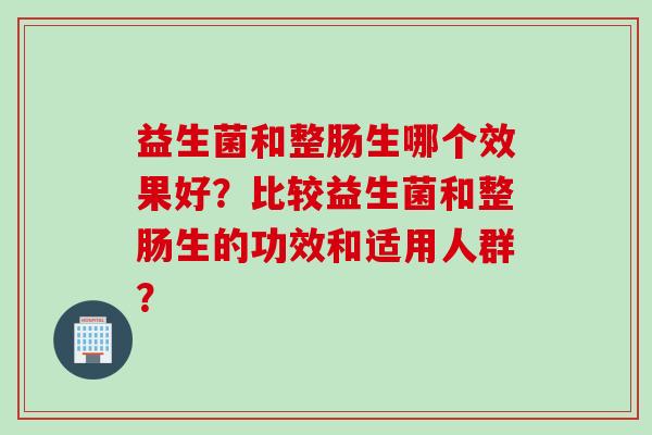 益生菌和整肠生哪个效果好？比较益生菌和整肠生的功效和适用人群？