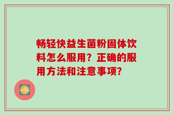 畅轻快益生菌粉固体饮料怎么服用？正确的服用方法和注意事项？